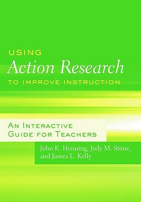 Using Action Research to Improve Instruction: An Interactive Guide for Teachers by John E. Henning, James L. Kelly, Jody M. Stone