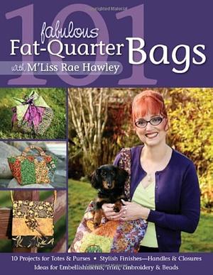 101 Fabulous Fat-Quarter Bags with M'Lis: 10 Projects for Totes & Purses Ideas for Embellishments, Trim, Embroidery & Beads Stylish Finishes-Handles & Closures: With M'Liss Rae Hawley by M'Liss Rae Hawley