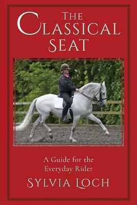 The Classical Seat: A Guide for the Everyday Rider by Sylvia Loch