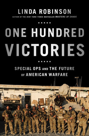 One Hundred Victories: Special Ops and the Future of American Warfare by Linda Robinson