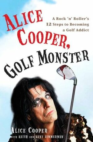 Alice Cooper, Golf Monster: A Rock 'n' Roller's 12 Steps to Becoming a Golf Addict by Kent Zimmerman, Alice Cooper, Keith Zimmerman