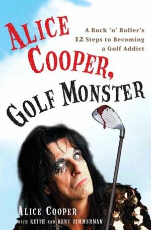 Alice Cooper, Golf Monster: A Rock 'n' Roller's 12 Steps to Becoming a Golf Addict by Alice Cooper, Kent Zimmerman, Keith Zimmerman