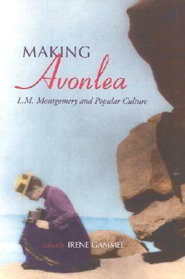 Making Avonlea: L. M. Montgomery and Popular Culture by Irene Gammel