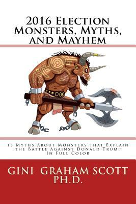 2016 Election Monsters, Myths, and Mayhem: 15 Myths About Monsters that Explain the Battle Against Donald Trump by Gini Graham Scott Phd