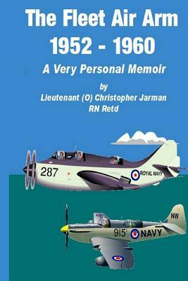 The Fleet Air Arm 1952-1960: A Very Personal Memoir by Christopher Jarman