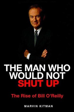 The Man Who Would Not Shut Up: The Rise of Bill O'Reilly by Marvin Kitman