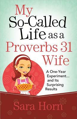 My So-Called Life as a Proverbs 31 Wife: A One-Year Experiment...and Its Surprising Results by Sara Horn