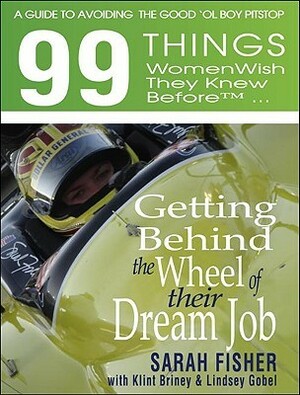 99 Things Women Wish They Knew Before Getting Behind the Wheel of Their Dream Job: A Guide to Avoiding the Good 'ol Boy Pit Stop by Sarah Fisher, Klint Briney, Lindsey Gobel