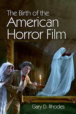 The Birth of the American Horror Film by Gary D. Rhodes