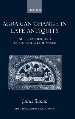 Agrarian Change in Late Antiquity: Gold, Labour, and Aristocratic Dominance by Jairus Banaji