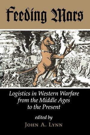 Feeding Mars: Logistics In Western Warfare From The Middle Ages To The Present by John A. Lynn