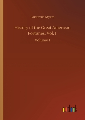 History of the Great American Fortunes, Vol. I: Volume 1 by Gustavus Myers