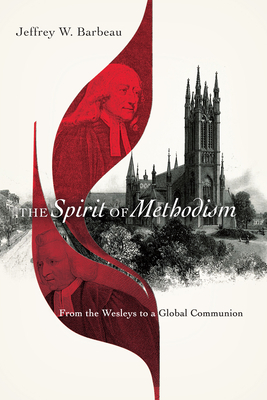 The Spirit of Methodism: From the Wesleys to a Global Communion by Jeffrey W. Barbeau