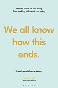 We all know how this ends: Lessons about life and living from working with death and dying by Anna Lyons, Louise Winter