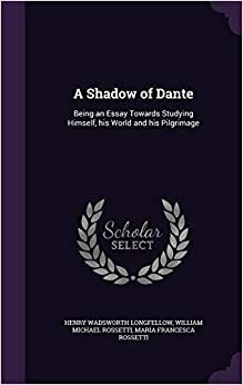 A Shadow of Dante, Being an Essay Towards Studying Himself, His World and ... by William Michael Rossetti, Maria Francesca Rossetti