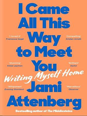 I Came All This Way to Meet You: Writing Myself Home by Jami Attenberg