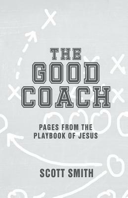 The Good Coach: Pages From The Playbook of Jesus by Scott Smith