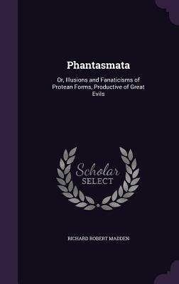 Phantasmata: Or, Illusions and Fanaticisms of Protean Forms, Productive of Great Evils by Richard Robert Madden