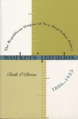 Workers' Paradox: The Republican Origins of New Deal Labor Policy, 1886-1935 by Ruth O'Brien