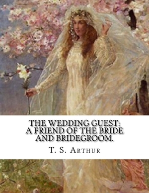 The Wedding Guest: A Friend Of The Bride And Bridegroom. by T. S. Arthur