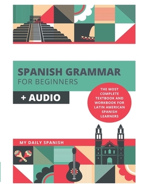 Spanish Grammar for Beginners + Audio: The Most Complete Textbook and Workbook For Latin American Spanish Learners by My Daily Spanish