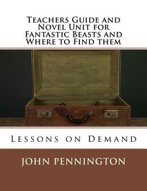 Teachers Guide and Novel Unit for Fantastic Beasts and Where to Find them: Lessons on Demand by John Pennington