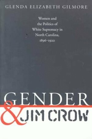 Gender and Jim Crow: Women and the Politics of White Supremacy in North Carolina, 1896-1920 by Glenda Elizabeth Gilmore
