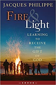 Fire and Light: Learning to Receive the Gift of God by Jacques Philippe