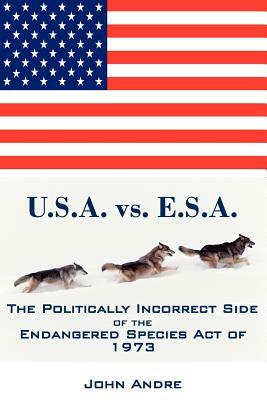 U.S.A. vs. E.S.A. The Politically Incorrect Side of the Endangered Species Act of 1973 by John Andre