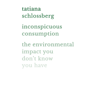 Inconspicuous Consumption: The Environmental Impact You Don't Know You Have by Tatiana Schlossberg