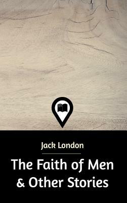 The Faith of Men & Other Stories by Jack London