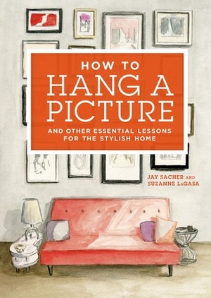 How to Hang a Picture: And Other Essential Lessons for the Stylish Home by Jay Sacher, Suzanne LaGasa