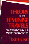 Theory in Its Feminist Travels: Conversations in U. S. Women's Movements by Katie King