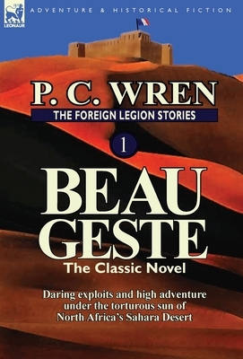 The Foreign Legion Stories 1: Beau Geste: Daring Exploits and High Adventure Under the Torturous Sun of North Africa's Sahara Desert by P. C. Wren