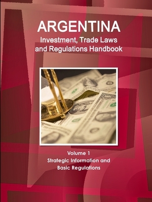 Argentina Investment, Trade Laws and Regulations Handbook Volume 1 Strategic Information and Basic Regulations by Inc Ibp