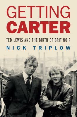 Getting Carter: Ted Lewis and the Birth of British Noir by Nick Triplow