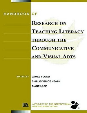 Handbook of Research on Teaching Literacy Through the Communicative and Visual Arts: Sponsored by the International Reading Association by Diane Lapp, Shirley Brice Heath, James Flood