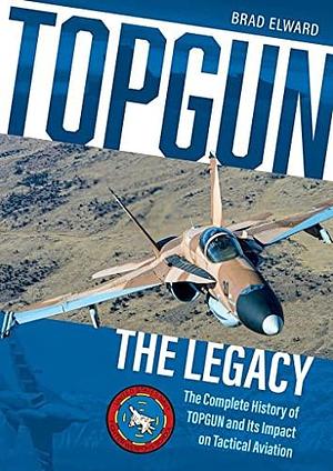 TOPGUN: the Legacy: The Complete History of TOPGUN and Its Impact on Tactical Aviation by Brad Elward