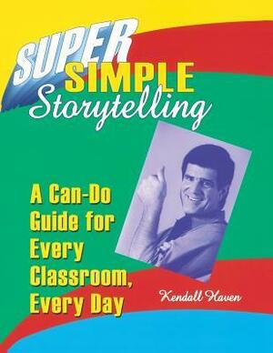 Super Simple Storytelling: A Can-Do Guide for Every Classroom, Every Day by Kendall Haven