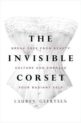 The Invisible Corset: Break Free from Beauty Culture and Embrace Your Radiant Self by Lauren Geertsen