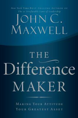 The Difference Maker: Making Your Attitude Your Greatest Asset by John C. Maxwell