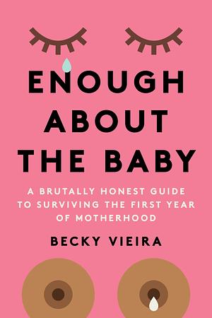 Enough about the Baby: A Brutally Honest Guide to Surviving the First Year of Motherhood by Becky Vieira