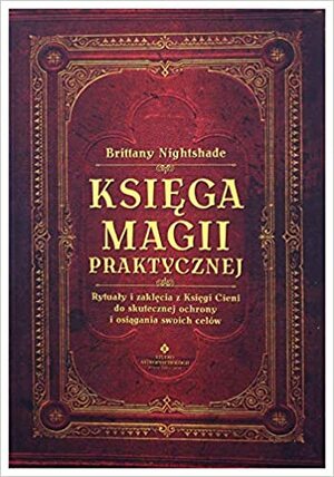 Księga magii praktycznej. Rytuały i zaklęcia z Księgi Ceni do skutecznej ochrony i osiągania swoich celów by Brittany Nightshade