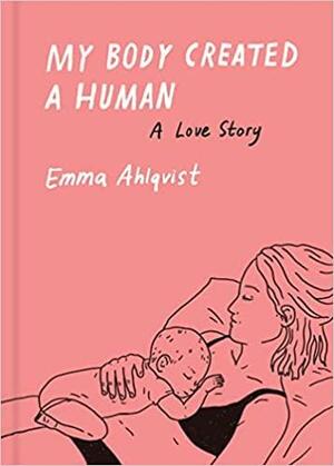 My Body Created a Human: A Love Story by Emma Ahlqvist