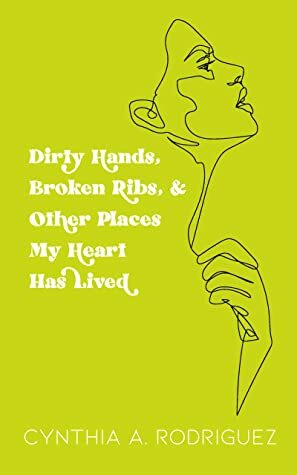 Dirty Hands, Broken Ribs, & Other Places My Heart Has Lived: Poems by Cynthia A. Rodriguez