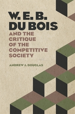 W. E. B. Du Bois and the Critique of the Competitive Society by Andrew J. Douglas