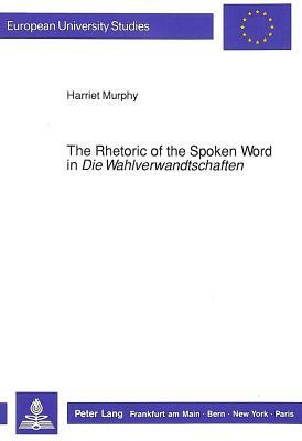 The Rhetoric of the Spoken Word in Die Wahlverwandtschaften: Communication & Personality in the Novel by Harriet Murphy