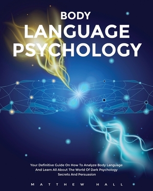 Body Language Psychology: Your Definitive Guide On How To Analyze Body Language And Learn All About The World of Dark Psychology Secrets And Per by Matthew Hall