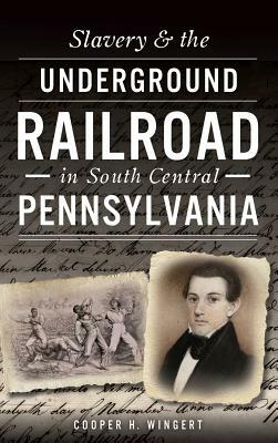 Slavery & the Underground Railroad in South Central Pennsylvania by Cooper H. Wingert