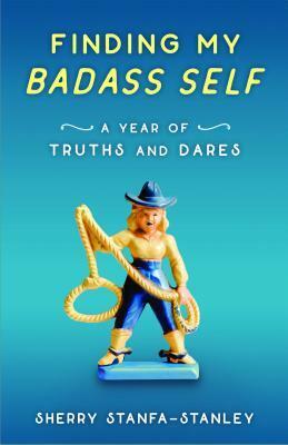 Finding My Badass Self: A Year of Truths and Dares by Sherry Stanfa-Stanley